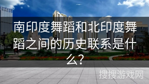 南印度舞蹈和北印度舞蹈之间的历史联系是什么？