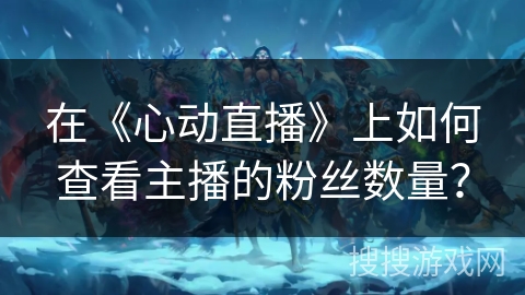 在《心动直播》上如何查看主播的粉丝数量? 在《心动直播》上如何查看主播的粉丝数量?