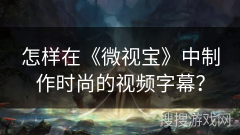 怎样在《微视宝》中制作时尚的视频字幕？