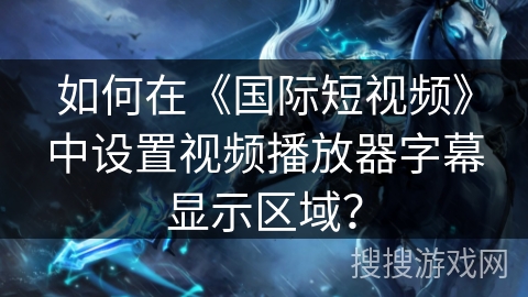 如何在《国际短视频》中设置视频播放器字幕显示区域? 如何在《国际短视频》中设置视频播放器字幕显示区域?