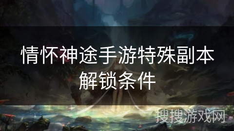 情怀神途手游特殊副本解锁条件