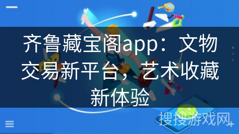 齐鲁藏宝阁app：文物交易新平台，艺术收藏新体验
