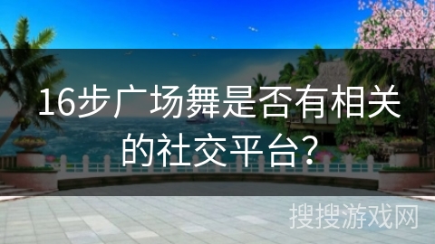 16步广场舞是否有相关的社交平台？