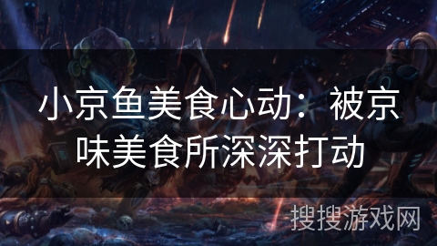 小京鱼美食心动：被京味美食所深深打动