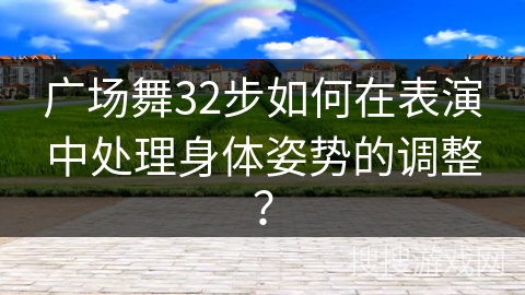 广场舞32步如何在表演中处理身体姿势的调整？