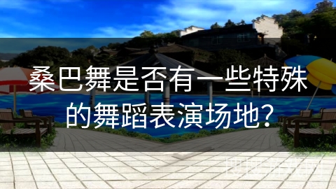 桑巴舞是否有一些特殊的舞蹈表演场地？