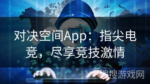 对决空间App：指尖电竞，尽享竞技激情