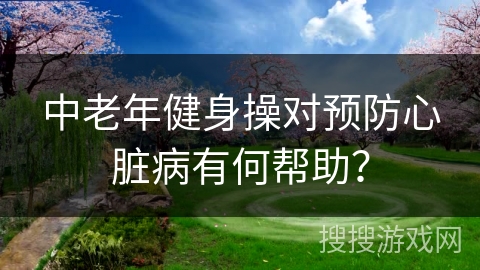 中老年健身操对预防心脏病有何帮助？