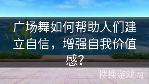 广场舞如何帮助人们建立自信，增强自我价值感？