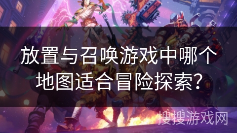 放置与召唤游戏中哪个地图适合冒险探索？