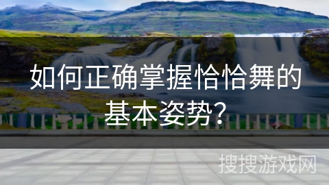 如何正确掌握恰恰舞的基本姿势？