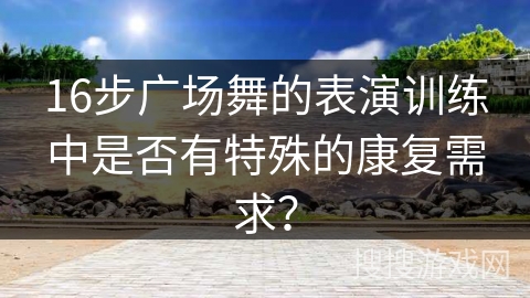 16步广场舞的表演训练中是否有特殊的康复需求？