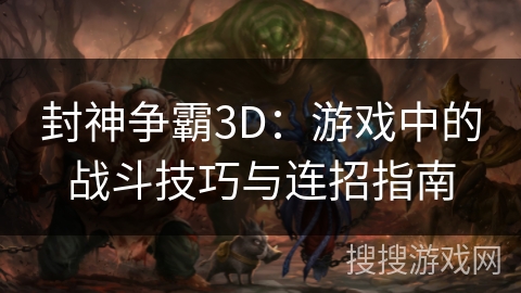 封神争霸3D：游戏中的战斗技巧与连招指南