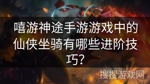 嘻游神途手游游戏中的仙侠坐骑有哪些进阶技巧？