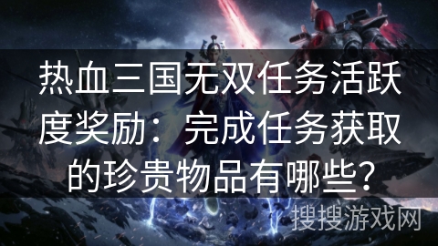 热血三国无双任务活跃度奖励:完成任务获取的珍贵物品有哪些? 热血三国无双任务活跃度奖励:完成任务获取的珍贵物品有哪些?