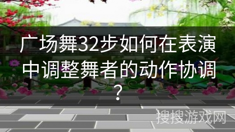 广场舞32步如何在表演中调整舞者的动作协调？