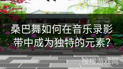 桑巴舞如何在音乐录影带中成为独特的元素？