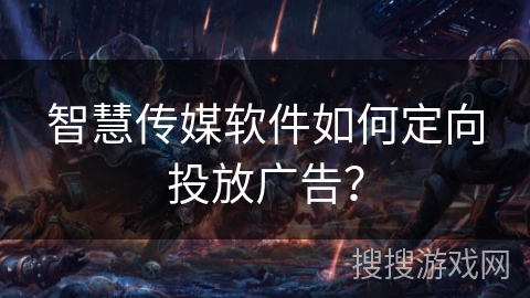 智慧传媒软件如何定向投放广告？