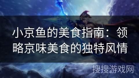 小京鱼的美食指南：领略京味美食的独特风情