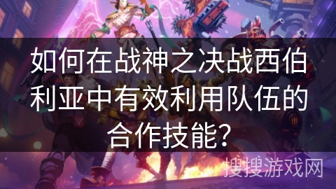 如何在战神之决战西伯利亚中有效利用队伍的合作技能？