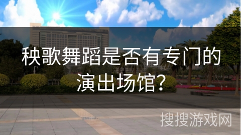 秧歌舞蹈是否有专门的演出场馆？