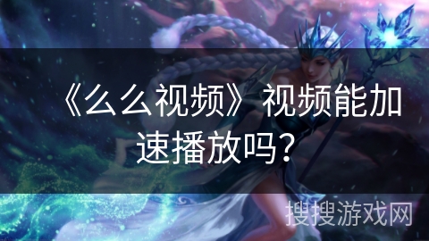 《么么视频》视频能加速播放吗？