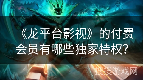 《龙平台影视》的付费会员有哪些独家特权？