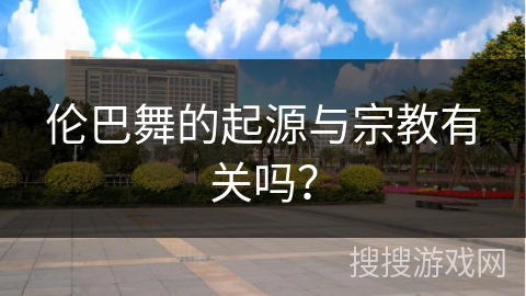 伦巴舞的起源与宗教有关吗？