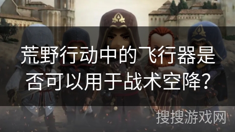 荒野行动中的飞行器是否可以用于战术空降? 荒野行动中的飞行器是否可以用于战术空降?