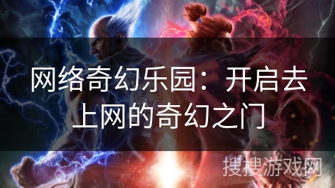 网络奇幻乐园:开启去上网的奇幻之门 网络奇幻乐园:开启去上网的奇幻之门