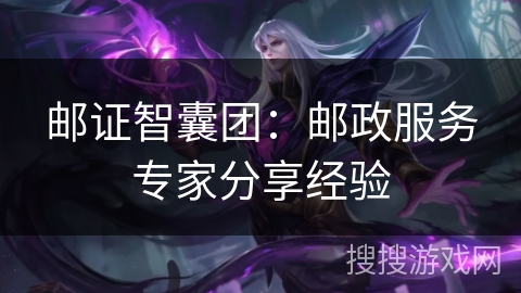 邮证智囊团：邮政服务专家分享经验