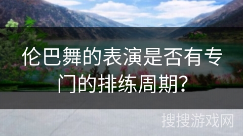 伦巴舞的表演是否有专门的排练周期？