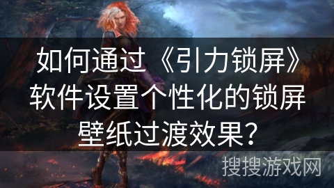 如何通过《引力锁屏》软件设置个性化的锁屏壁纸过渡效果？