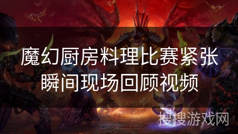 魔幻厨房料理比赛紧张瞬间现场回顾视频
