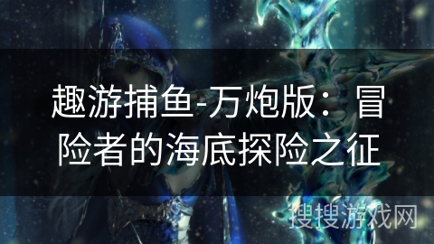 趣游捕鱼-万炮版：冒险者的海底探险之征
