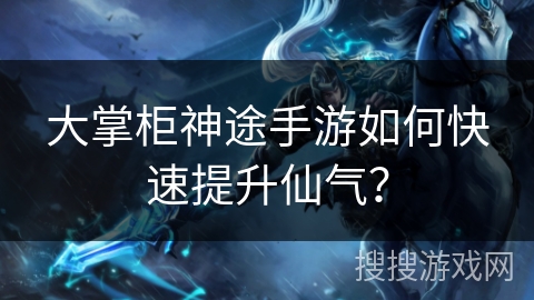 大掌柜神途手游如何快速提升仙气？