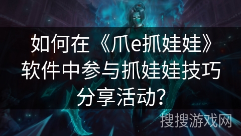 如何在《爪e抓娃娃》软件中参与抓娃娃技巧分享活动？