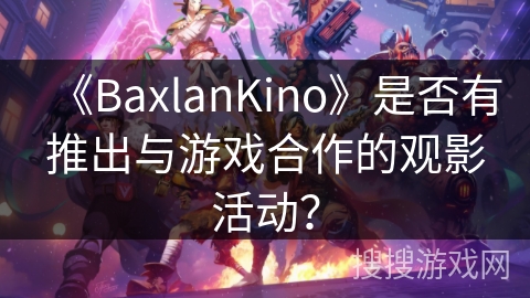 《BaxlanKino》是否有推出与游戏合作的观影活动? 《BaxlanKino》是否有推出与游戏合作的观影活动?