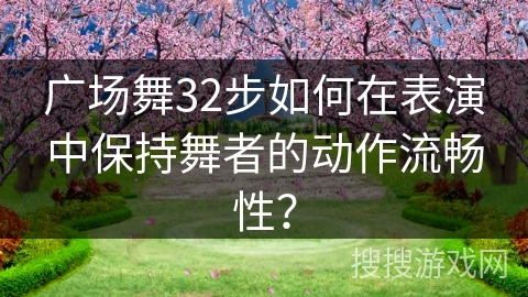 广场舞32步如何在表演中保持舞者的动作流畅性？