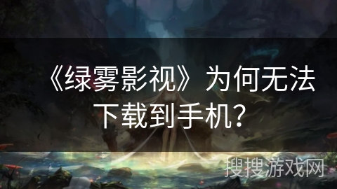 《绿雾影视》为何无法下载到手机？