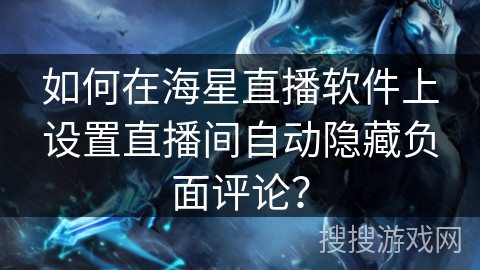 如何在海星直播软件上设置直播间自动隐藏负面评论？