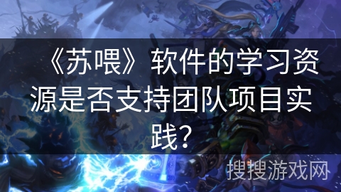 《苏喂》软件的学习资源是否支持团队项目实践？
