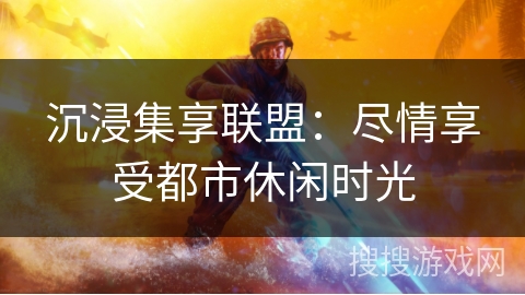 沉浸集享联盟：尽情享受都市休闲时光