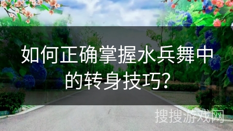 如何正确掌握水兵舞中的转身技巧？