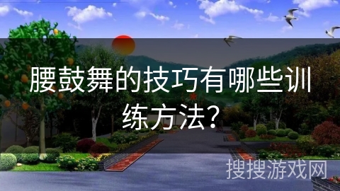 腰鼓舞的技巧有哪些训练方法？