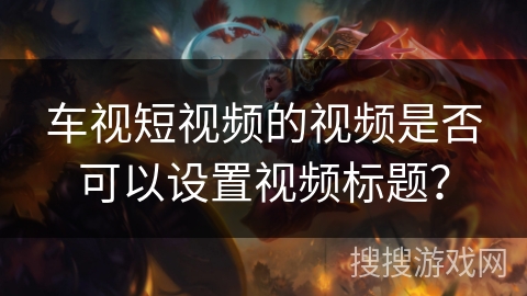 车视短视频的视频是否可以设置视频标题? 车视短视频的视频是否可以设置视频标题?