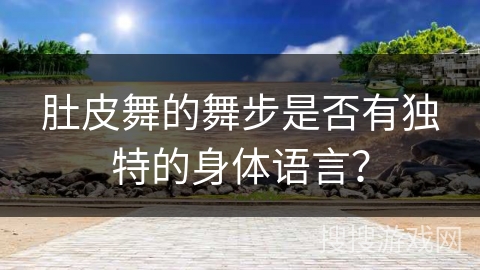 肚皮舞的舞步是否有独特的身体语言？
