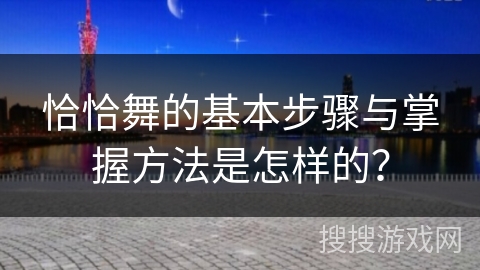 恰恰舞的基本步骤与掌握方法是怎样的？