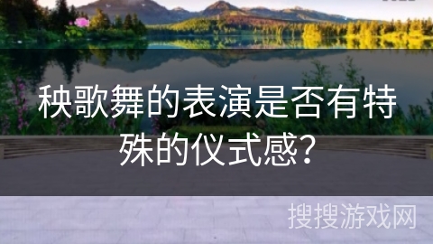 秧歌舞的表演是否有特殊的仪式感？