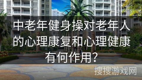 中老年健身操对老年人的心理康复和心理健康有何作用？